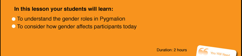 In this lesson your students will learn:    To understand the gender roles in Pygmalion   To consider how gender affects participants today