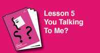 Lesson 5 - You Talking To Me?